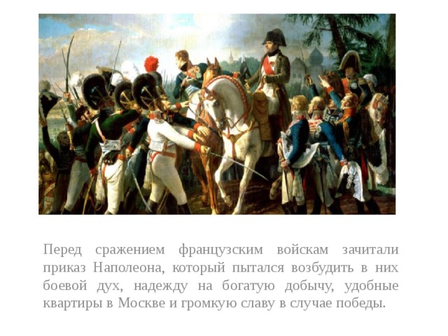 Перед сражением французским войскам зачитали приказ Наполеона, который пытался возбудить в них боевой дух, надежду на богатую добычу, удобные квартиры в Москве и громкую славу в случае победы. 