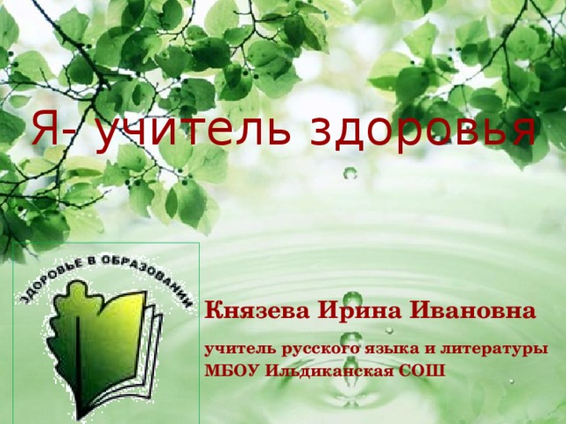 Я- учитель здоровья Князева Ирина Ивановна учитель русского языка и литературы МБОУ Ильдиканская СОШ 