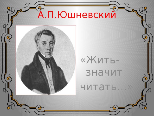 А.П.Юшневский «Жить- значит читать…» 
