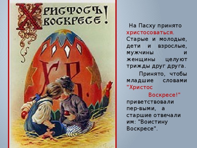  На Пасху принято христосоваться. Старые и молодые, дети и взрослые, мужчины и женщины целуют трижды друг друга.  Принято, чтобы младшие словами 