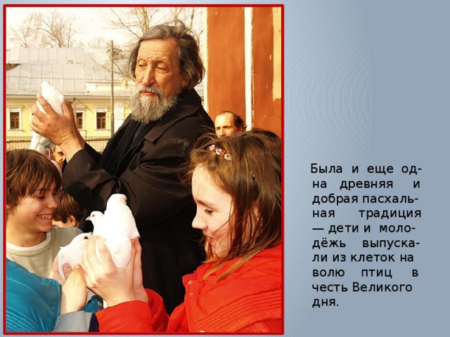 Была и еще од-на древняя и добрая пасхаль-ная традиция — дети и моло-дёжь выпуска-ли из клеток на волю птиц в честь Великого дня. 