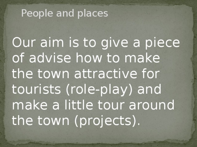 People and places   Our aim is to give a piece of advise how to make the town attractive for tourists (role-play) and make a little tour around the town (projects). 