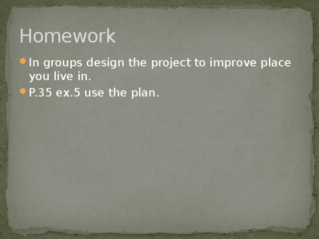 Homework In groups design the project to improve place you live in. P.35 ex.5 use the plan. 