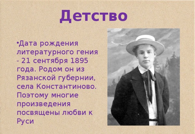 Детство Дата рождения литературного гения - 21 сентября 1895 года. Родом он из Рязанской губернии, села Константиново. Поэтому многие произведения посвящены любви к Руси 
