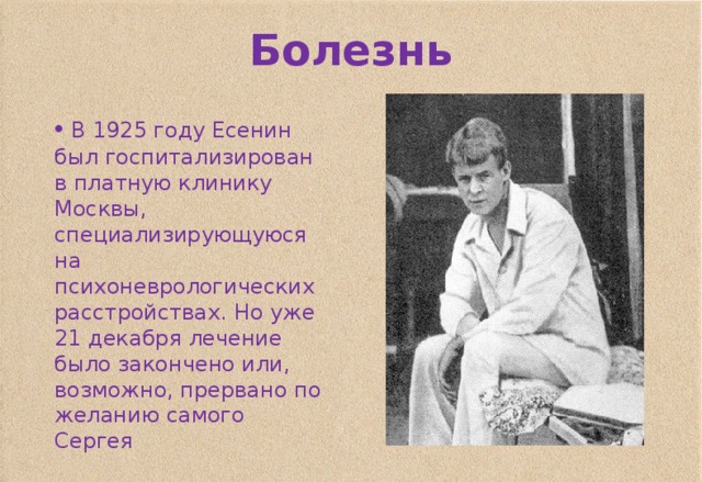 Болезнь   В 1925 году Есенин был госпитализирован в платную клинику Москвы, специализирующуюся на психоневрологических расстройствах. Но уже 21 декабря лечение было закончено или, возможно, прервано по желанию самого Сергея 