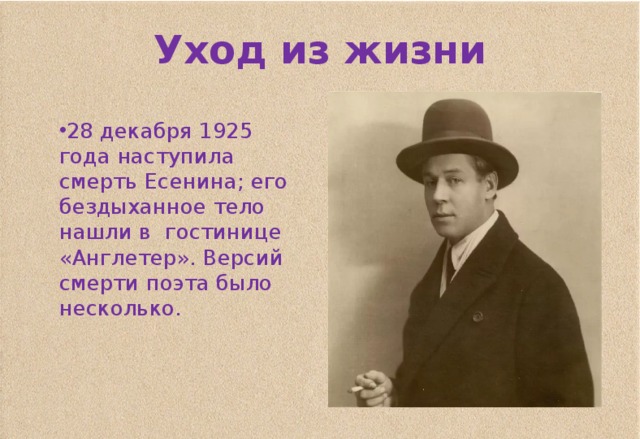 Уход из жизни 28 декабря 1925 года наступила смерть Есенина; его бездыханное тело нашли в гостинице «Англетер». Версий смерти поэта было несколько.    