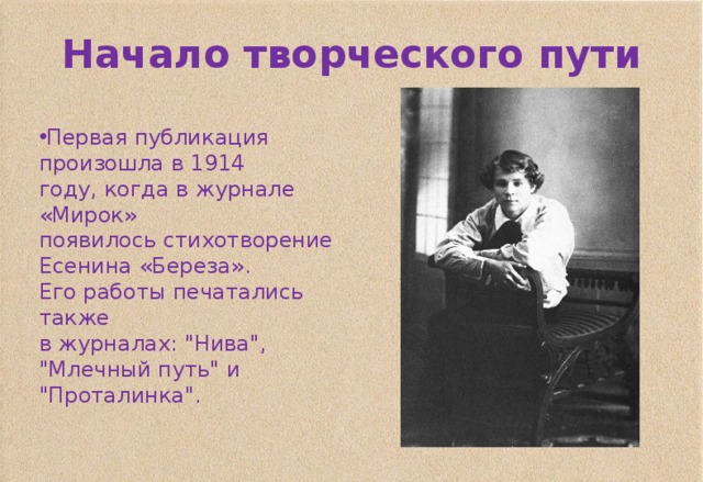 Начало творческого пути Первая публикация произошла в 1914 году, когда в журнале «Мирок» появилось стихотворение Есенина «Береза». Его работы печатались также в журналах: 