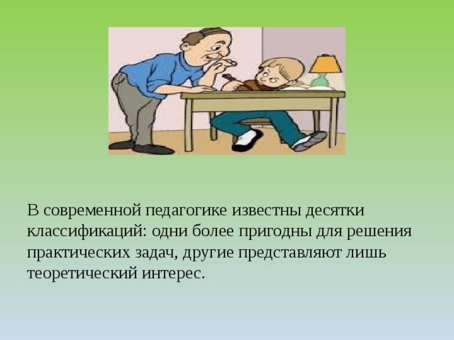         В современной педагогике известны десятки классификаций: одни более пригодны для решения практических задач, другие представляют лишь теоретический интерес. 