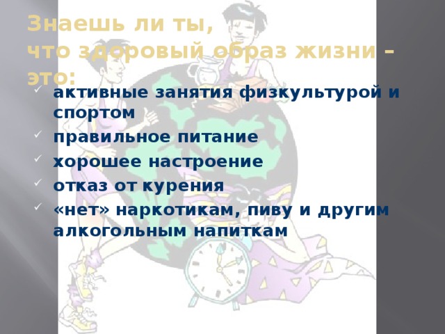 Знаешь ли ты,  что здоровый образ жизни – это:   активные занятия физкультурой и спортом правильное питание хорошее настроение отказ от курения «нет» наркотикам, пиву и другим алкогольным напиткам 