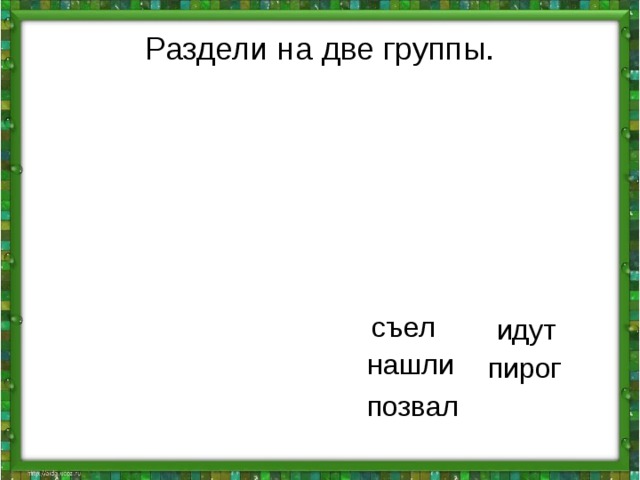 Раздели на две группы. съел идут нашли пирог позвал 
