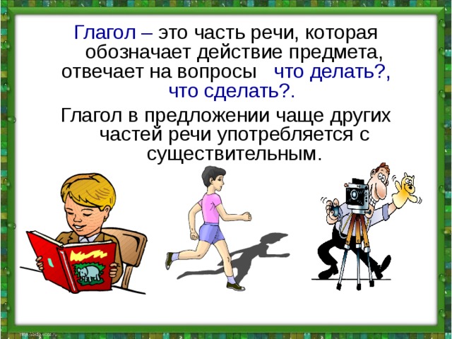 Глагол – это часть речи, которая обозначает действие предмета, отвечает на вопросы что делать?, что сделать?.  Глагол в предложении чаще других частей речи употребляется с существительным. 