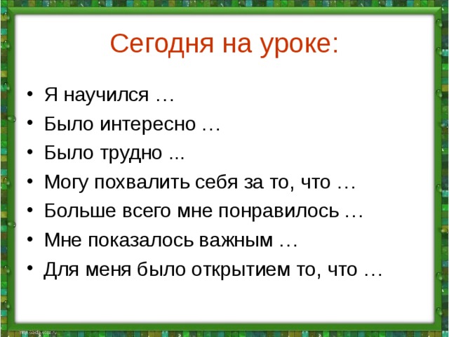 Сегодня на уроке: Я научился … Было интересно … Было трудно ... Могу похвалить себя за то, что … Больше всего мне понравилось … Мне показалось важным … Для меня было открытием то, что … 