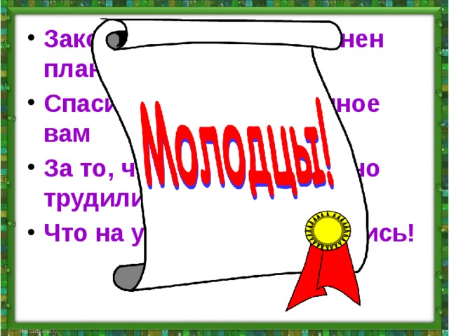 Закончен урок, и выполнен план, Спасибо, ребята, огромное вам За то, что упорно и дружно трудились, Что на уроке вы не ленились!  