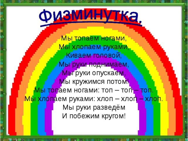 Мы топаем ногами, Мы хлопаем руками, Киваем головой, Мы руки поднимаем, Мы руки опускаем, Мы кружимся потом! Мы топаем ногами: топ – топ – топ. Мы хлопаем руками: хлоп – хлоп – хлоп. Мы руки разведём И побежим кругом! 