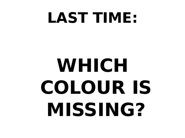 LAST TIME: WHICH COLOUR IS MISSING? 