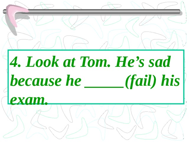 4. Look at Tom. He’s sad because he _____(fail) his exam. 