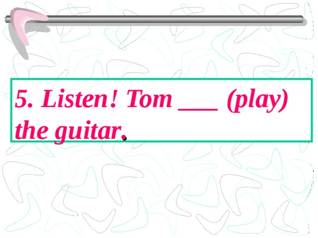 5. Listen! Tom ___ (play) the guitar . 