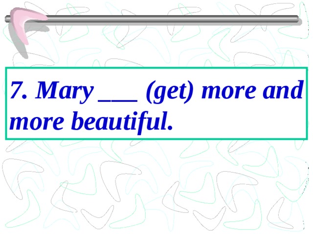 7. Mary ___ (get) more and more beautiful. 
