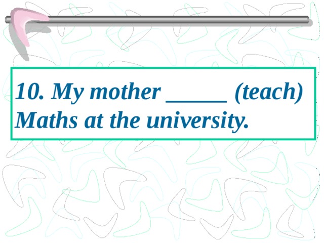 10. My mother _____ (teach) Maths at the university. 
