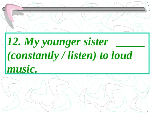 12. My younger sister _____ (constantly / listen) to loud music. 