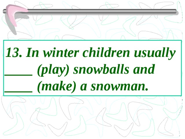 13. In winter children usually ____ (play) snowballs and ____ (make) a snowman. 