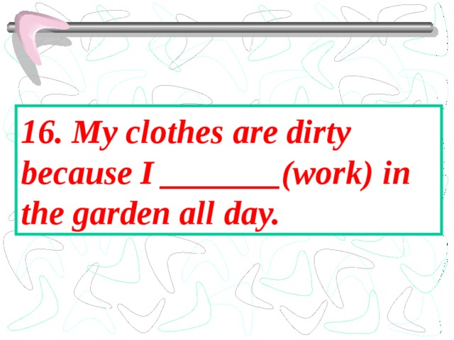 16. My clothes are dirty because I _______(work) in the garden all day. 