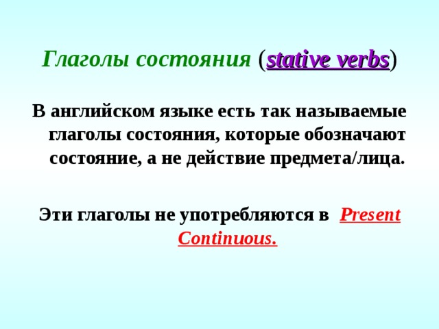 Глаголы состояния ( stative verbs ) В английском языке есть так называемые глаголы состояния, которые обозначают состояние, а не действие предмета/лица.  Эти глаголы не употребляются в  Present Continuous.  