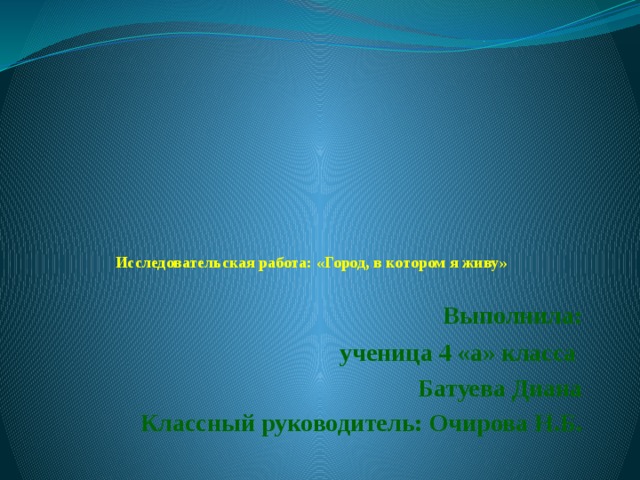            Исследовательская работа: «Город, в котором я живу»     Выполнила:  ученица 4 «а» класса Батуева Диана Классный руководитель: Очирова Н.Б. 
