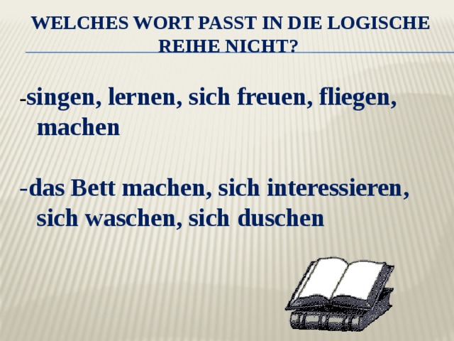 Welches Wort passt in die logische Reihe nicht?    - singen, lernen, sich freuen, fliegen, machen - das Bett machen, sich interessieren, sich waschen, sich duschen 