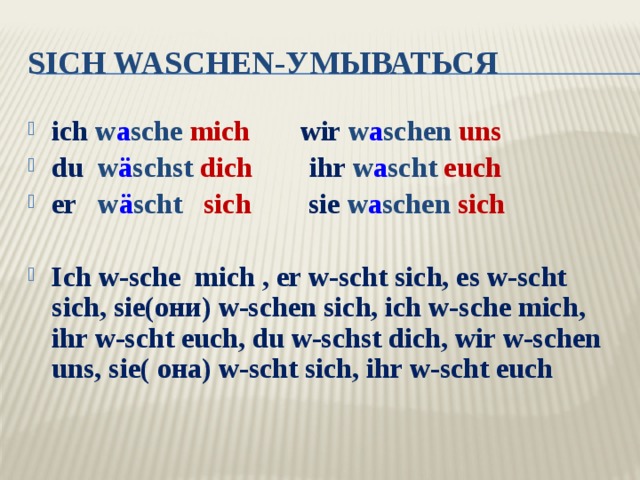 sich waschen-умываться ich w a sche mich  wir w a schen uns du w ä schst dich  ihr w a scht euch er w ä scht sich  sie  w a schen sich Ich w-sche mich , er w-scht sich, es w-scht sich, sie(они) w-schen sich, ich w-sche mich, ihr w-scht euch, du w-schst dich, wir w-schen uns, sie( она) w-scht sich, ihr w-scht euch 