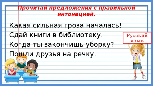 Прочитай предложения с правильной интонацией. Какая сильная гроза началась! Сдай книги в библиотеку. Когда ты закончишь уборку? Пошли друзья на речку. 