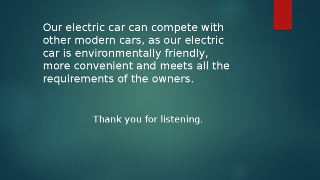 Our electric car can compete with other modern cars, as our electric car is environmentally friendly, more convenient and meets all the requirements of the owners.                    Thank you for listening. 