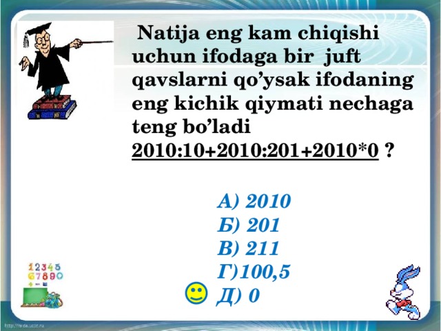  Natija eng kam chiqishi uchun ifodaga bir juft qavslarni qo’ysak ifodaning eng kichik qiymati nechaga teng bo’ladi 2010:10+2010:201+2010*0 ? А) 2010 Б) 201 В) 211 Г)100,5 Д) 0 