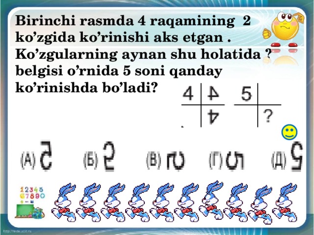 Birinchi rasmda 4 raqamining 2 ko’zgida ko’rinishi aks etgan . Ko’zgularning aynan shu holatida ? belgisi o’rnida 5 soni qanday ko’rinishda bo’ladi? 