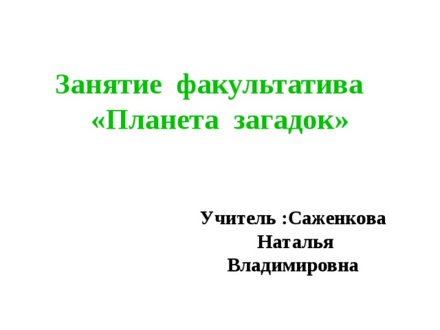 Занятие факультатива  «Планета загадок»    Учитель :Саженкова Наталья Владимировна