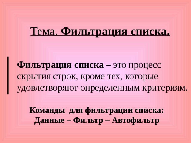 Тема. Фильтрация списка. Фильтрация списка – это процесс скрытия строк, кроме тех, которые удовлетворяют определенным критериям. Команды для фильтрации списка: Данные  –  Фильтр  –  Автофильтр