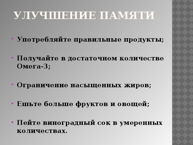 Улучшение памяти Употребляйте правильные продукты;  Получайте в достаточном количестве Омега-3;  Ограничение насыщенных жиров;  Ешьте больше фруктов и овощей;  Пейте виноградный сок в умеренных количествах.   