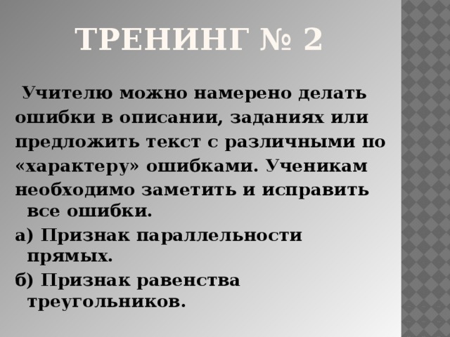 тренинг № 2  Учителю можно намерено делать ошибки в описании, заданиях или предложить текст с различными по «характеру» ошибками. Ученикам необходимо заметить и исправить все ошибки. а) Признак параллельности прямых. б) Признак равенства треугольников. 