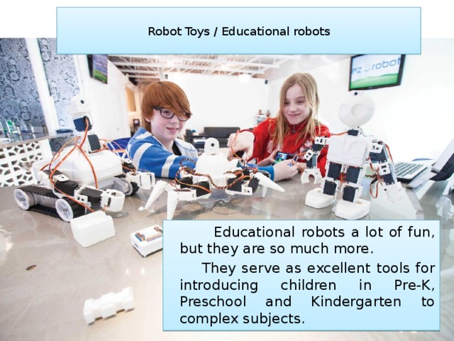  Robot Toys / Educational robots    Educational robots a lot of fun, but they are so much more.  They serve as excellent tools for introducing children in Pre-K, Preschool and Kindergarten to complex subjects. 