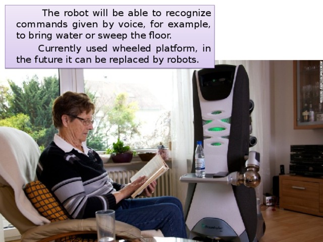  The robot will be able to recognize commands given by voice, for example, to bring water or sweep the floor.  Currently used wheeled platform, in the future it can be replaced by robots. 