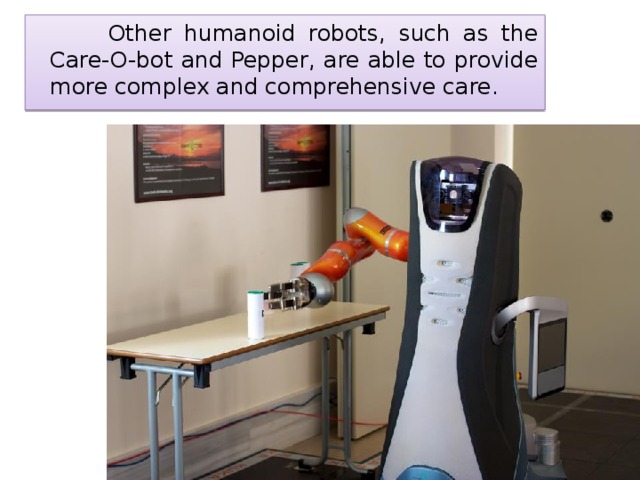  Other humanoid robots, such as the Care-O-bot and Pepper, are able to provide more complex and comprehensive care. 