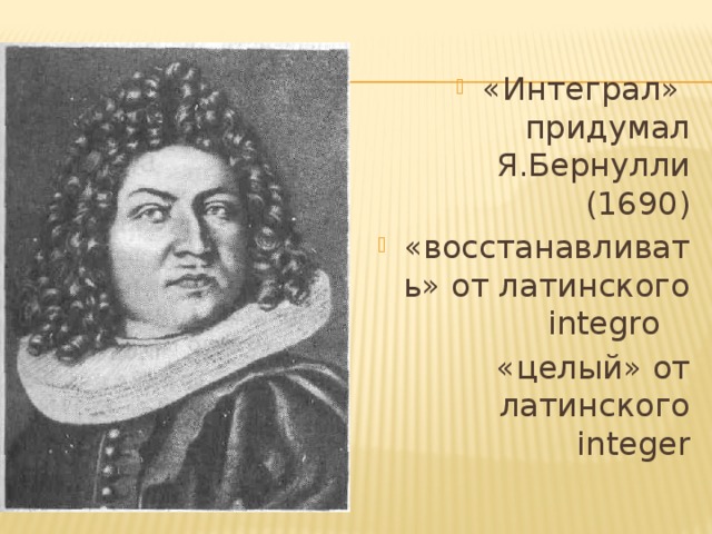 «Интеграл» придумал Я.Бернулли (1690) «восстанавливать» от латинского integro «целый» от латинского integer 