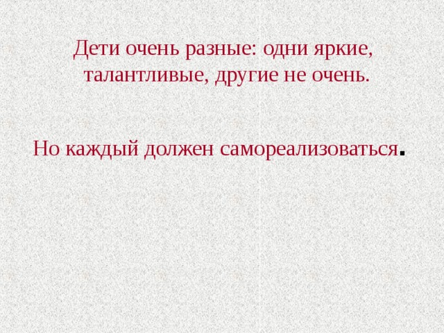 Дети очень разные: одни яркие, талантливые, другие не очень. Но каждый должен самореализоваться . 