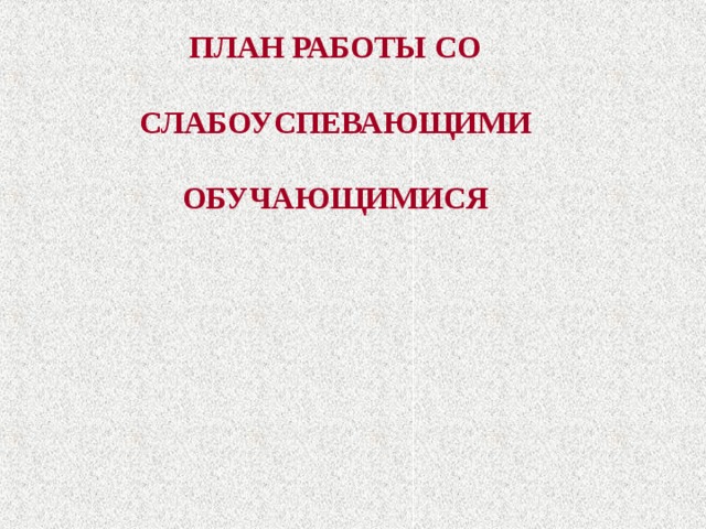 ПЛАН РАБОТЫ СО   СЛАБОУСПЕВАЮЩИМИ   ОБУЧАЮЩИМИСЯ 