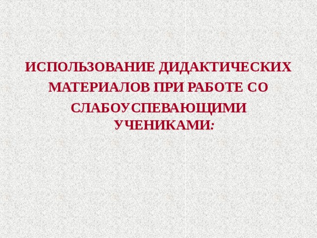 ИСПОЛЬЗОВАНИЕ ДИДАКТИЧЕСКИХ МАТЕРИАЛОВ ПРИ РАБОТЕ СО СЛАБОУСПЕВАЮЩИМИ УЧЕНИКАМИ : 