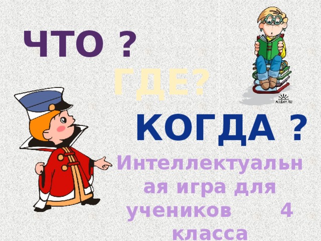 ЧТО ? ГДЕ? КОГДА ? Интеллектуальная игра для учеников 4 класса 