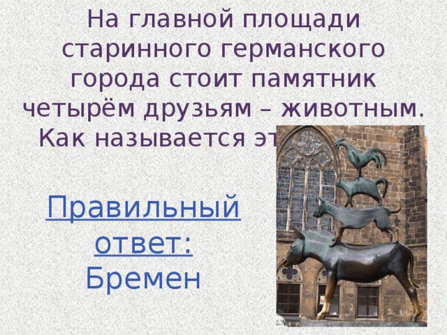 На главной площади старинного германского города стоит памятник четырём друзьям – животным. Как называется этот город? Правильный ответ: Бремен 