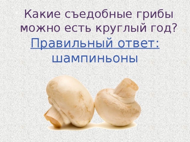 Какие съедобные грибы можно есть круглый год? Правильный ответ: шампиньоны 