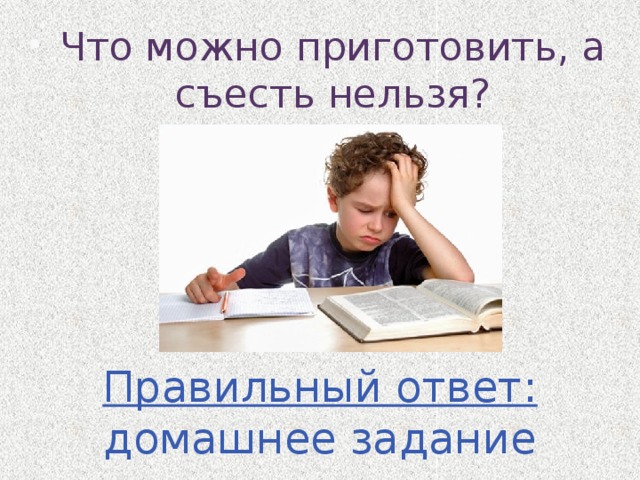 Что можно приготовить, а съесть нельзя? Правильный ответ: домашнее задание 