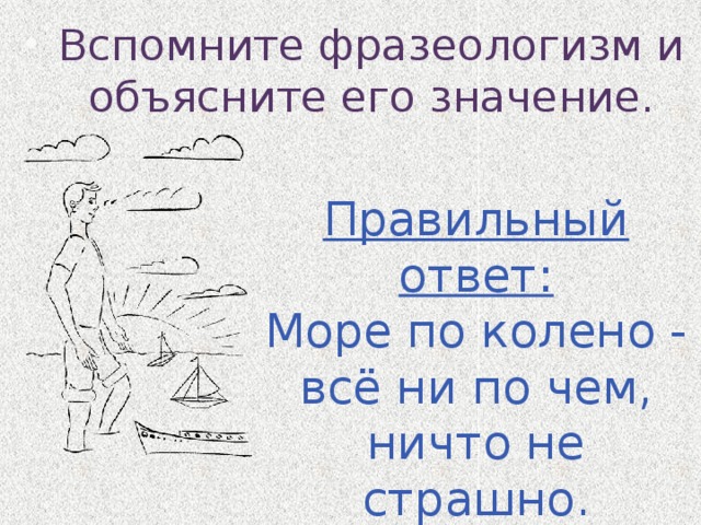 Вспомните фразеологизм и объясните его значение. Правильный ответ: Море по колено - всё  ни по чем, ничто не страшно. 